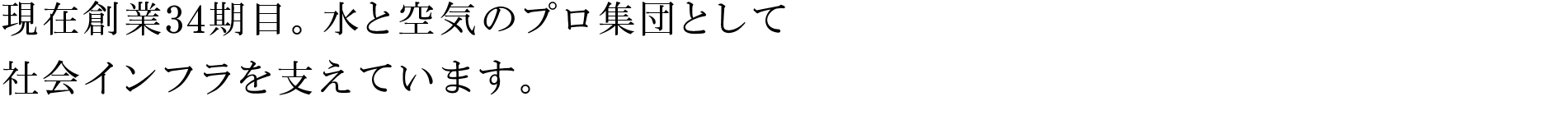 現在創業34期目。水と空気のプロ集団として社会インフラを支えています。