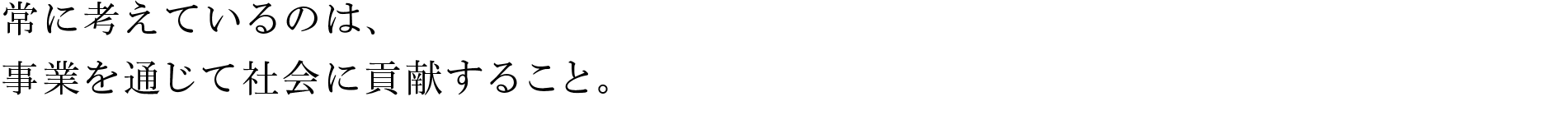 常に考えているのは、事業を通じて社会に貢献すること。