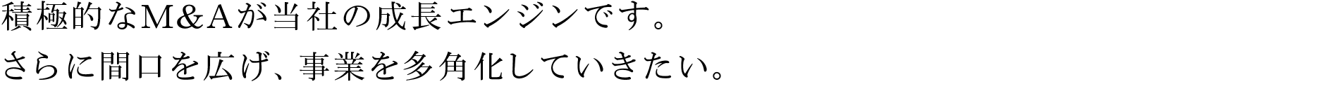 積極的なM&Aが当社の成長エンジンです。さらに間口を広げ、事業を多角化していきたい。