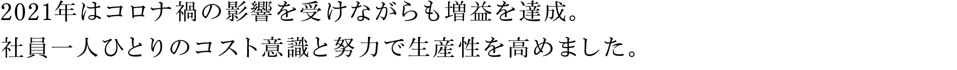 2021年はコロナ禍の影響を受けながらも増益を達成。社員一人ひとりのコスト意識と努力で生産性を高めました。