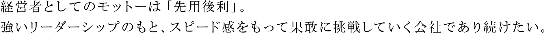 経営者としてのモットーは「先用後利」。強いリーダーシップのもと、スピード感をもって果敢に挑戦していく会社であり続けたい。