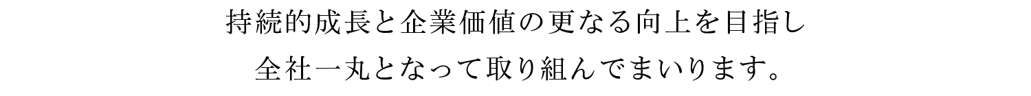 持続的成長と企業価値のさらなる向上を目指し全社一丸となって取り組んでまいります。